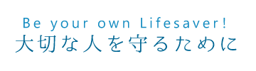 Be your own Lifesaver! ~大切な人を守るために~